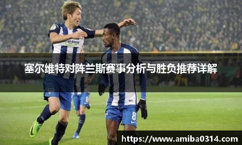 塞尔维特对阵兰斯赛事分析与胜负推荐详解