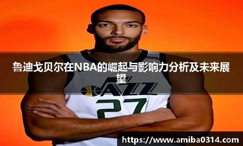 鲁迪戈贝尔在NBA的崛起与影响力分析及未来展望